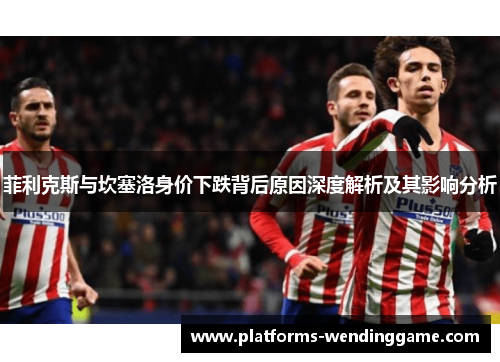 菲利克斯与坎塞洛身价下跌背后原因深度解析及其影响分析