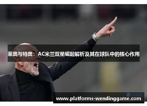 莱奥与特奥:AC米兰双星崛起解析及其在球队中的核心作用 莱奥与特奥:AC米兰双星崛起解析及其在球队中的核心作用