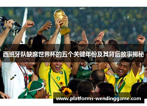 西班牙队缺席世界杯的五个关键年份及其背后故事揭秘 西班牙队缺席世界杯的五个关键年份及其背后故事揭秘
