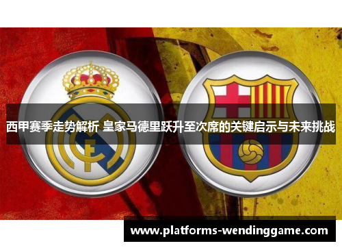 西甲赛季走势解析 皇家马德里跃升至次席的关键启示与未来挑战 西甲赛季走势解析 皇家马德里跃升至次席的关键启示与未来挑战