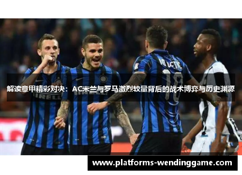 解读意甲精彩对决:AC米兰与罗马激烈较量背后的战术博弈与历史渊源 解读意甲精彩对决:AC米兰与罗马激烈较量背后的战术博弈与历史渊源