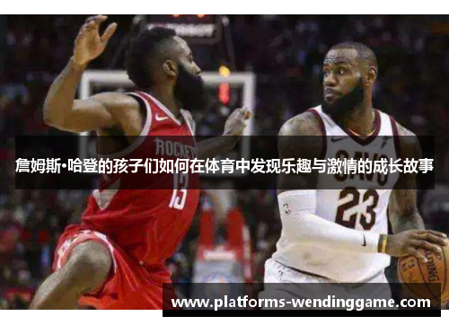 詹姆斯·哈登的孩子们如何在体育中发现乐趣与激情的成长故事 詹姆斯·哈登的孩子们如何在体育中发现乐趣与激情的成长故事