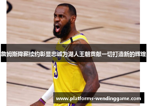 詹姆斯降薪续约彰显忠诚为湖人王朝贡献一切打造新的辉煌 詹姆斯降薪续约彰显忠诚为湖人王朝贡献一切打造新的辉煌