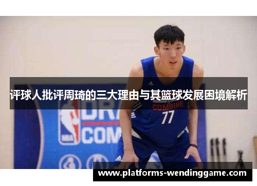 评球人批评周琦的三大理由与其篮球发展困境解析 评球人批评周琦的三大理由与其篮球发展困境解析