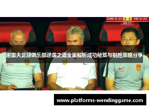 谢里夫足球俱乐部逆袭之道全面解析成功秘笈与制胜策略分享