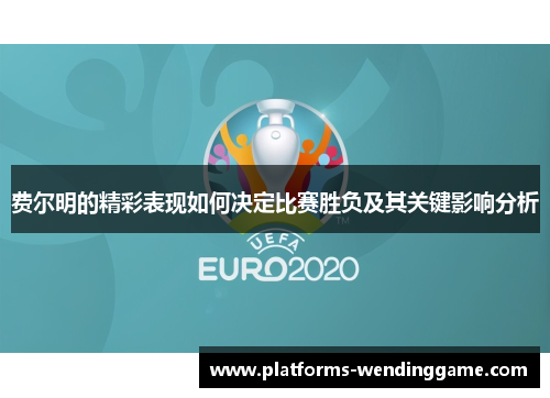 费尔明的精彩表现如何决定比赛胜负及其关键影响分析 费尔明的精彩表现如何决定比赛胜负及其关键影响分析