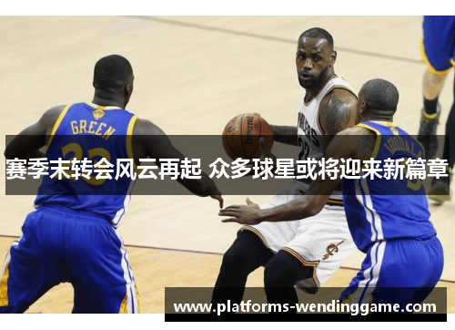 赛季末转会风云再起 众多球星或将迎来新篇章 赛季末转会风云再起 众多球星或将迎来新篇章