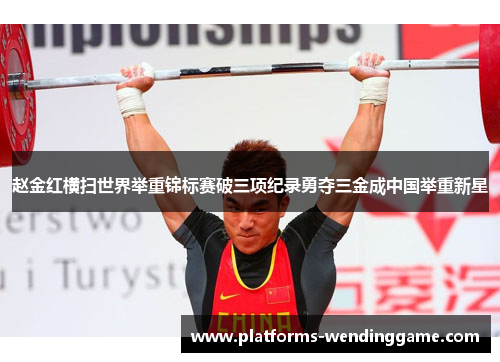 赵金红横扫世界举重锦标赛破三项纪录勇夺三金成中国举重新星 赵金红横扫世界举重锦标赛破三项纪录勇夺三金成中国举重新星