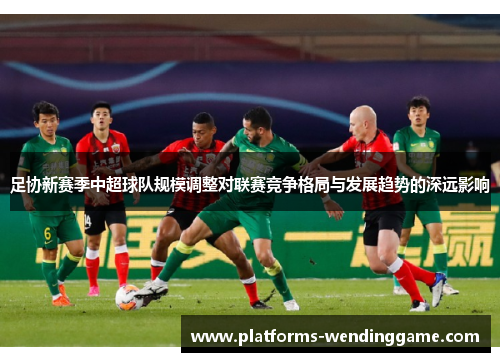 足协新赛季中超球队规模调整对联赛竞争格局与发展趋势的深远影响 足协新赛季中超球队规模调整对联赛竞争格局与发展趋势的深远影响