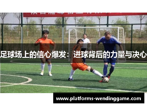 足球场上的信心爆发:进球背后的力量与决心 足球场上的信心爆发:进球背后的力量与决心