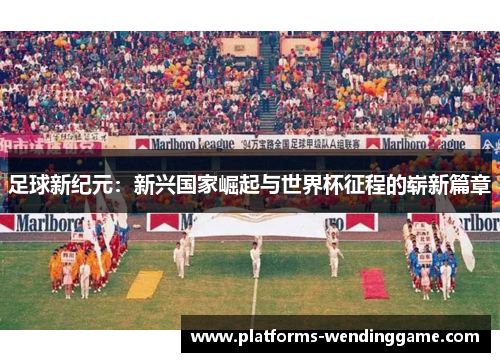 足球新纪元:新兴国家崛起与世界杯征程的崭新篇章 足球新纪元:新兴国家崛起与世界杯征程的崭新篇章