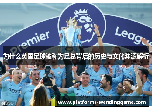 为什么英国足球被称为足总背后的历史与文化渊源解析 为什么英国足球被称为足总背后的历史与文化渊源解析