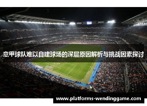 意甲球队难以自建球场的深层原因解析与挑战因素探讨