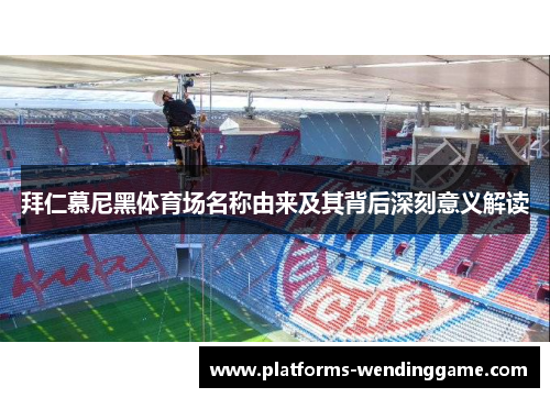 拜仁慕尼黑体育场名称由来及其背后深刻意义解读 拜仁慕尼黑体育场名称由来及其背后深刻意义解读