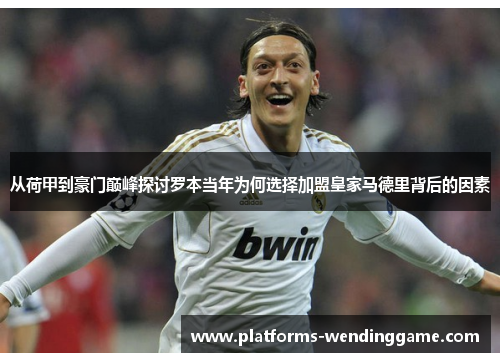从荷甲到豪门巅峰探讨罗本当年为何选择加盟皇家马德里背后的因素