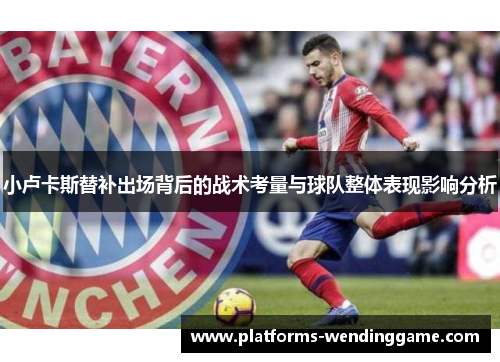 小卢卡斯替补出场背后的战术考量与球队整体表现影响分析