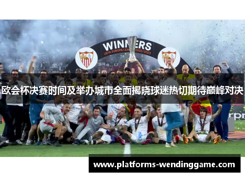 欧会杯决赛时间及举办城市全面揭晓球迷热切期待巅峰对决 欧会杯决赛时间及举办城市全面揭晓球迷热切期待巅峰对决