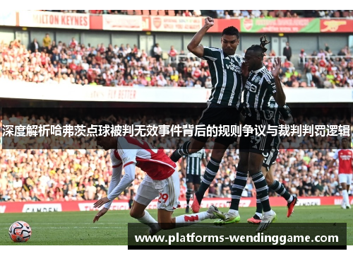 深度解析哈弗茨点球被判无效事件背后的规则争议与裁判判罚逻辑