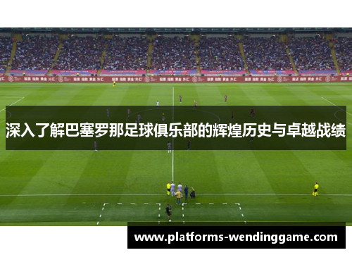 深入了解巴塞罗那足球俱乐部的辉煌历史与卓越战绩 深入了解巴塞罗那足球俱乐部的辉煌历史与卓越战绩