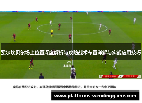 索尔坎贝尔场上位置深度解析与攻防战术布置详解与实战应用技巧 索尔坎贝尔场上位置深度解析与攻防战术布置详解与实战应用技巧