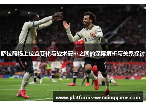 萨拉赫场上位置变化与战术安排之间的深度解析与关系探讨
