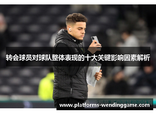 转会球员对球队整体表现的十大关键影响因素解析 转会球员对球队整体表现的十大关键影响因素解析