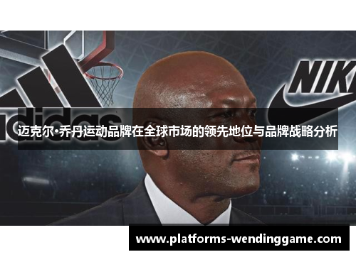 迈克尔·乔丹运动品牌在全球市场的领先地位与品牌战略分析 迈克尔·乔丹运动品牌在全球市场的领先地位与品牌战略分析