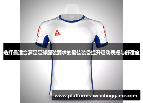 选择最适合满足足球服装要求的最佳装备提升运动表现与舒适度 选择最适合满足足球服装要求的最佳装备提升运动表现与舒适度