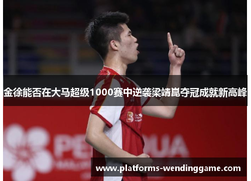 金徐能否在大马超级1000赛中逆袭梁靖崑夺冠成就新高峰 金徐能否在大马超级1000赛中逆袭梁靖崑夺冠成就新高峰