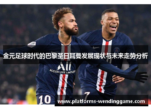 金元足球时代的巴黎圣日耳曼发展现状与未来走势分析 金元足球时代的巴黎圣日耳曼发展现状与未来走势分析