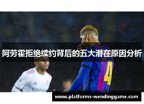 阿劳霍拒绝续约背后的五大潜在原因分析 阿劳霍拒绝续约背后的五大潜在原因分析