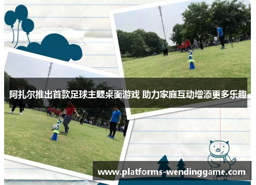 阿扎尔推出首款足球主题桌面游戏 助力家庭互动增添更多乐趣 阿扎尔推出首款足球主题桌面游戏 助力家庭互动增添更多乐趣