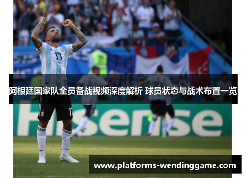 阿根廷国家队全员备战视频深度解析 球员状态与战术布置一览 阿根廷国家队全员备战视频深度解析 球员状态与战术布置一览