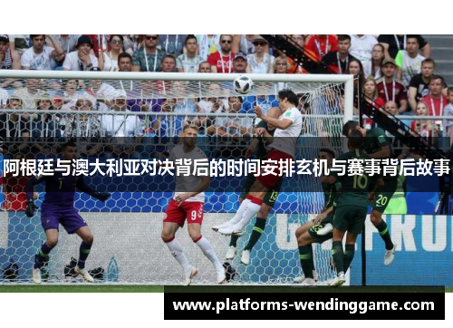 阿根廷与澳大利亚对决背后的时间安排玄机与赛事背后故事 阿根廷与澳大利亚对决背后的时间安排玄机与赛事背后故事