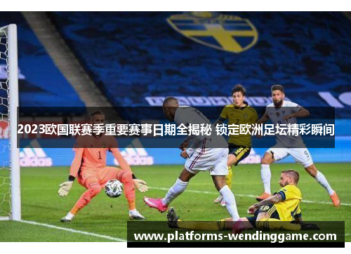 2023欧国联赛季重要赛事日期全揭秘 锁定欧洲足坛精彩瞬间 2023欧国联赛季重要赛事日期全揭秘 锁定欧洲足坛精彩瞬间