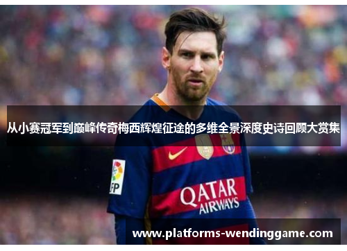 从小赛冠军到巅峰传奇梅西辉煌征途的多维全景深度史诗回顾大赏集 从小赛冠军到巅峰传奇梅西辉煌征途的多维全景深度史诗回顾大赏集