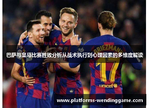 巴萨与皇马比赛胜败分析从战术执行到心理因素的多维度解读 巴萨与皇马比赛胜败分析从战术执行到心理因素的多维度解读