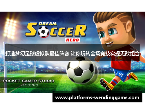 打造梦幻足球虚拟队最佳阵容 让你玩转全场竞技实现无敌组合