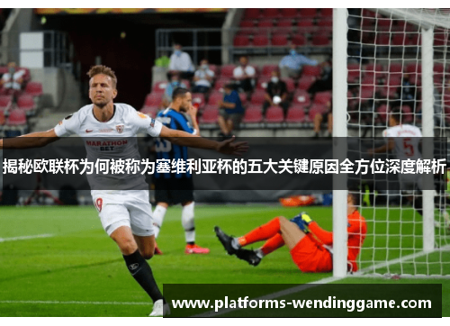 揭秘欧联杯为何被称为塞维利亚杯的五大关键原因全方位深度解析 揭秘欧联杯为何被称为塞维利亚杯的五大关键原因全方位深度解析
