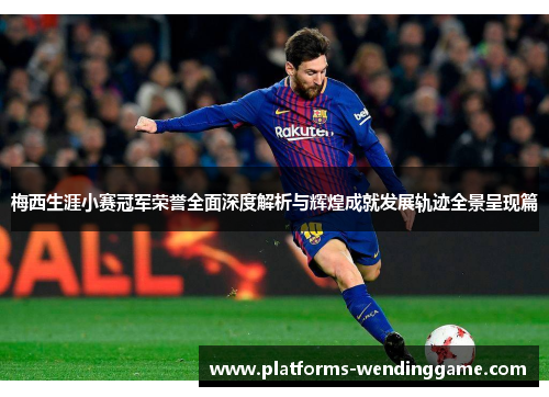 梅西生涯小赛冠军荣誉全面深度解析与辉煌成就发展轨迹全景呈现篇 梅西生涯小赛冠军荣誉全面深度解析与辉煌成就发展轨迹全景呈现篇