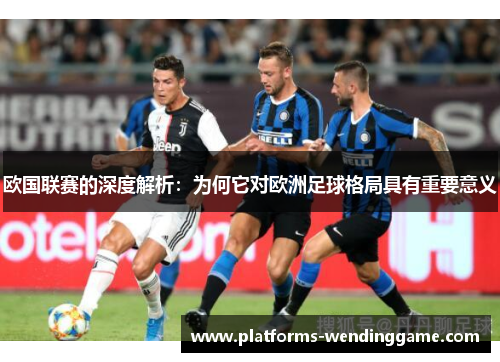 欧国联赛的深度解析:为何它对欧洲足球格局具有重要意义 欧国联赛的深度解析:为何它对欧洲足球格局具有重要意义