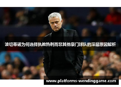 波切蒂诺为何选择执教热刺而非其他豪门球队的深层原因解析 波切蒂诺为何选择执教热刺而非其他豪门球队的深层原因解析