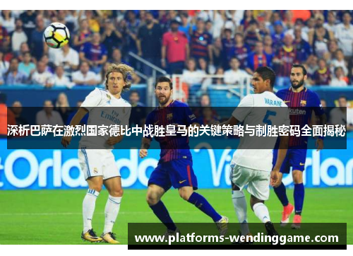 深析巴萨在激烈国家德比中战胜皇马的关键策略与制胜密码全面揭秘 深析巴萨在激烈国家德比中战胜皇马的关键策略与制胜密码全面揭秘
