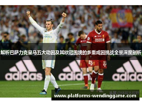 解析巴萨力克皇马五大动因及其欧冠困境的多重成因挑战全景深度剖析 解析巴萨力克皇马五大动因及其欧冠困境的多重成因挑战全景深度剖析