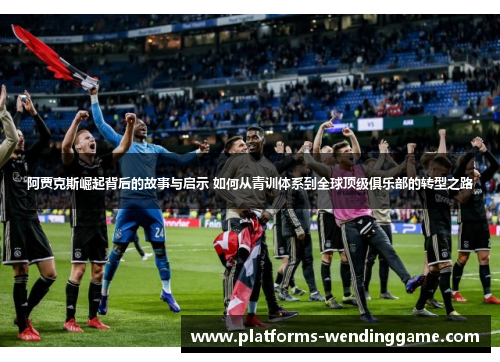阿贾克斯崛起背后的故事与启示 如何从青训体系到全球顶级俱乐部的转型之路 阿贾克斯崛起背后的故事与启示 如何从青训体系到全球顶级俱乐部的转型之路