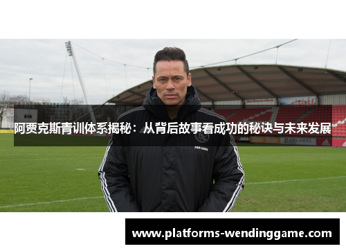 阿贾克斯青训体系揭秘：从背后故事看成功的秘诀与未来发展