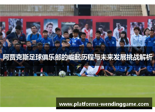 阿贾克斯足球俱乐部的崛起历程与未来发展挑战解析
