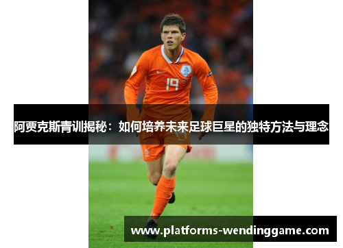 阿贾克斯青训揭秘:如何培养未来足球巨星的独特方法与理念 阿贾克斯青训揭秘:如何培养未来足球巨星的独特方法与理念