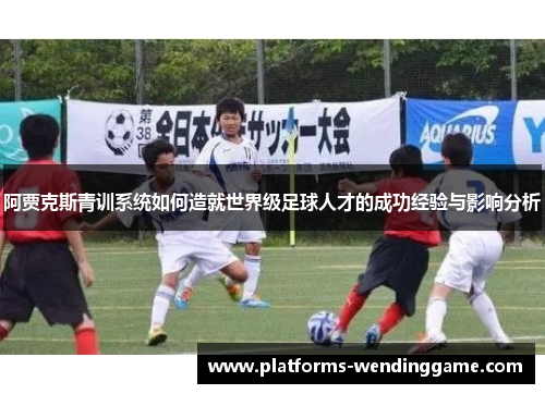 阿贾克斯青训系统如何造就世界级足球人才的成功经验与影响分析