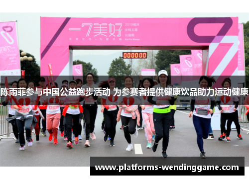 陈雨菲参与中国公益跑步活动 为参赛者提供健康饮品助力运动健康 陈雨菲参与中国公益跑步活动 为参赛者提供健康饮品助力运动健康